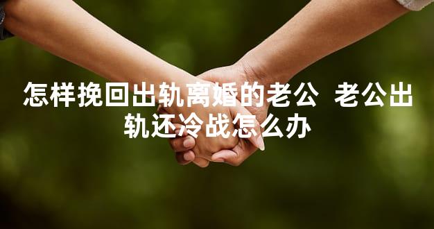 怎样挽回出轨离婚的老公  老公出轨还冷战怎么办